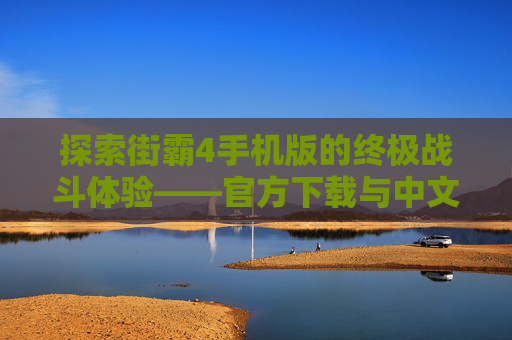 探索街霸4手机版的终极战斗体验——官方下载与中文版攻略 探索街霸4手机版的终极战斗体验——官方下载与中文版攻略