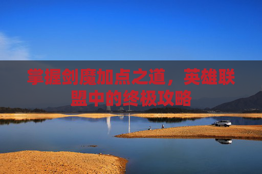 掌握剑魔加点之道,英雄联盟中的终极攻略 掌握剑魔加点之道,英雄联盟中的终极攻略