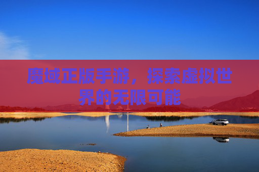 魔域正版手游,探索虚拟世界的无限可能 魔域正版手游,探索虚拟世界的无限可能