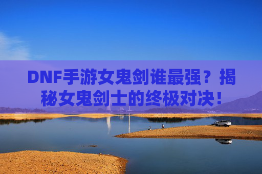 DNF手游女鬼剑谁最强?揭秘女鬼剑士的终极对决! DNF手游女鬼剑谁最强?揭秘女鬼剑士的终极对决!