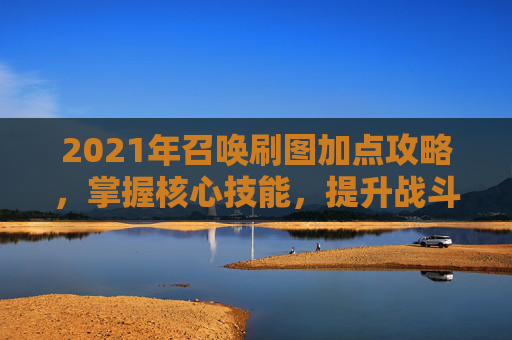 2021年召唤刷图加点攻略,掌握核心技能,提升战斗效率 2021年召唤刷图加点攻略,掌握核心技能,提升战斗效率
