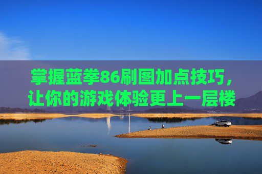 掌握蓝拳86刷图加点技巧，让你的游戏体验更上一层楼