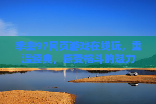 拳皇97网页游戏在线玩,重温经典,感受格斗的魅力 拳皇97网页游戏在线玩,重温经典,感受格斗的魅力