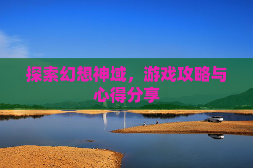 探索幻想神域,游戏攻略与心得分享 探索幻想神域,游戏攻略与心得分享