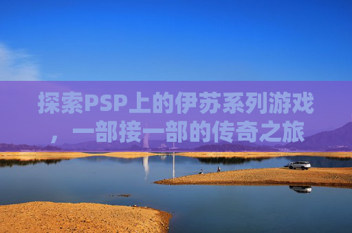 探索PSP上的伊苏系列游戏,一部接一部的传奇之旅 探索PSP上的伊苏系列游戏,一部接一部的传奇之旅