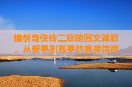 仙剑奇侠传二攻略图文详解,从新手到高手的完美指南 仙剑奇侠传二攻略图文详解,从新手到高手的完美指南
