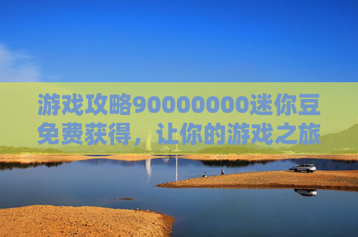 游戏攻略90000000迷你豆免费获得,让你的游戏之旅更加精彩! 游戏攻略90000000迷你豆免费获得,让你的游戏之旅更加精彩!