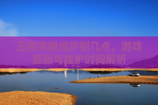 王者荣耀维护到几点,游戏更新与维护时间解析 王者荣耀维护到几点,游戏更新与维护时间解析