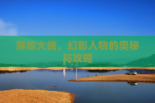 穿越火线，幻影人物的奥秘与攻略