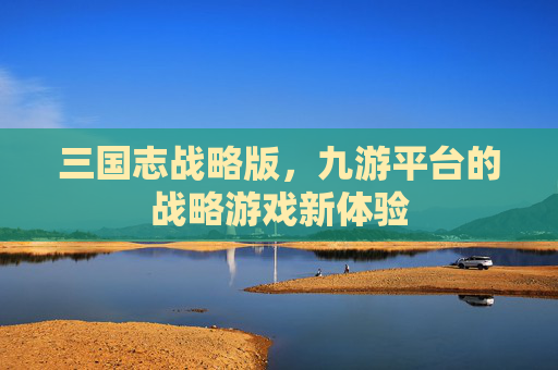 三国志战略版,九游平台的战略游戏新体验 三国志战略版,九游平台的战略游戏新体验