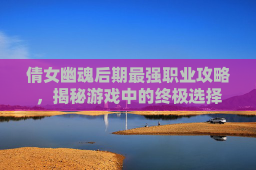倩女幽魂后期最强职业攻略,揭秘游戏中的终极选择 倩女幽魂后期最强职业攻略,揭秘游戏中的终极选择