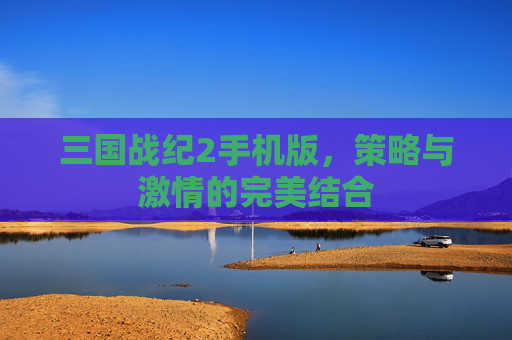 三国战纪2手机版,策略与激情的完美结合 三国战纪2手机版,策略与激情的完美结合