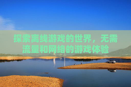 探索离线游戏的世界,无需流量和网络的游戏体验 探索离线游戏的世界,无需流量和网络的游戏体验