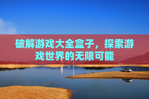 破解游戏大全盒子,探索游戏世界的无限可能 破解游戏大全盒子,探索游戏世界的无限可能