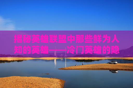 揭秘英雄联盟中那些鲜为人知的英雄——冷门英雄的隐藏力量 揭秘英雄联盟中那些鲜为人知的英雄——冷门英雄的隐藏力量