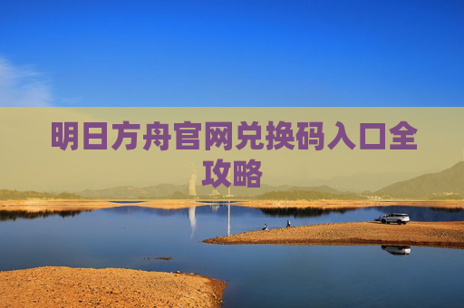 明日方舟官网兑换码入口全攻略 明日方舟官网兑换码入口全攻略