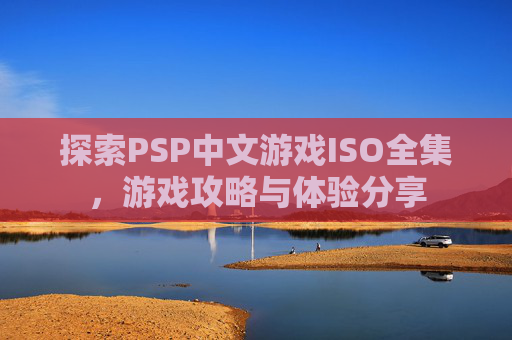 探索PSP中文游戏ISO全集,游戏攻略与体验分享 探索PSP中文游戏ISO全集,游戏攻略与体验分享