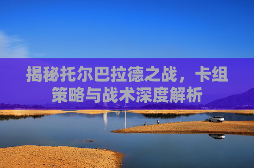 揭秘托尔巴拉德之战，卡组策略与战术深度解析