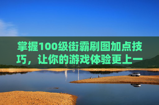 掌握100级街霸刷图加点技巧,让你的游戏体验更上一层楼 掌握100级街霸刷图加点技巧,让你的游戏体验更上一层楼