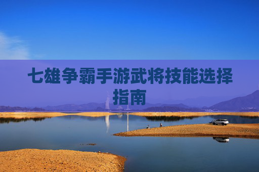 七雄争霸手游武将技能选择指南