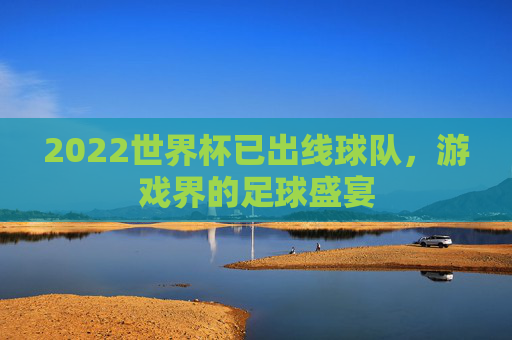 2022世界杯已出线球队,游戏界的足球盛宴 2022世界杯已出线球队,游戏界的足球盛宴