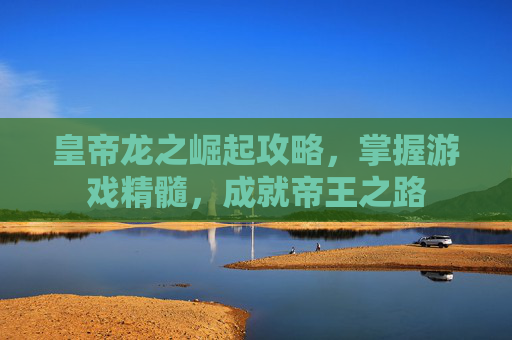 皇帝龙之崛起攻略，掌握游戏精髓，成就帝王之路