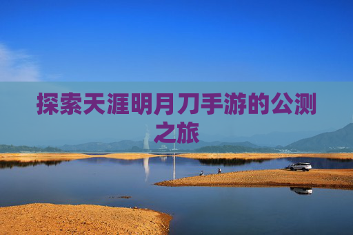 探索天涯明月刀手游的公测之旅 探索天涯明月刀手游的公测之旅