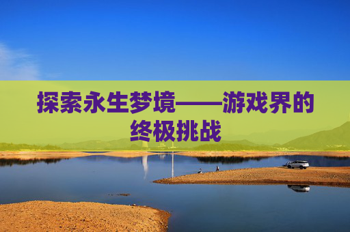 探索永生梦境——游戏界的终极挑战