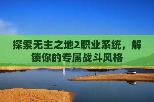 探索无主之地2职业系统,解锁你的专属战斗风格 探索无主之地2职业系统,解锁你的专属战斗风格