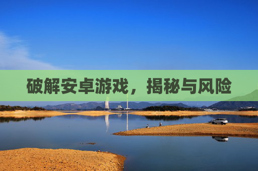 破解安卓游戏,揭秘与风险 破解安卓游戏,揭秘与风险