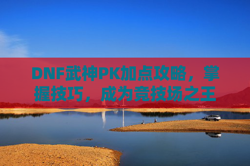 DNF武神PK加点攻略,掌握技巧,成为竞技场之王 DNF武神PK加点攻略,掌握技巧,成为竞技场之王