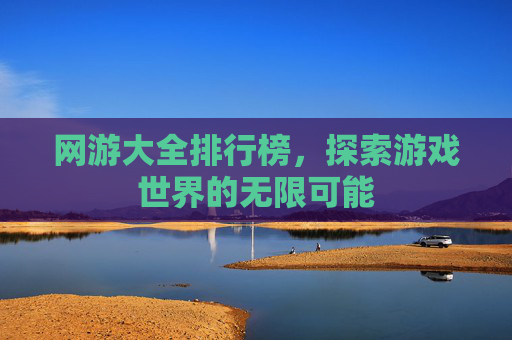 网游大全排行榜,探索游戏世界的无限可能 网游大全排行榜,探索游戏世界的无限可能