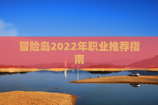 冒险岛2022年职业推荐指南 冒险岛2022年职业推荐指南