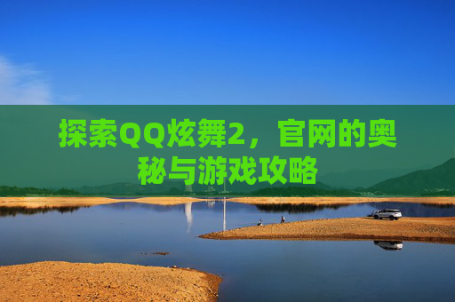 探索QQ炫舞2,官网的奥秘与游戏攻略 探索QQ炫舞2,官网的奥秘与游戏攻略