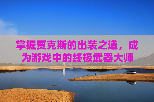 掌握贾克斯的出装之道,成为游戏中的终极武器大师 掌握贾克斯的出装之道,成为游戏中的终极武器大师