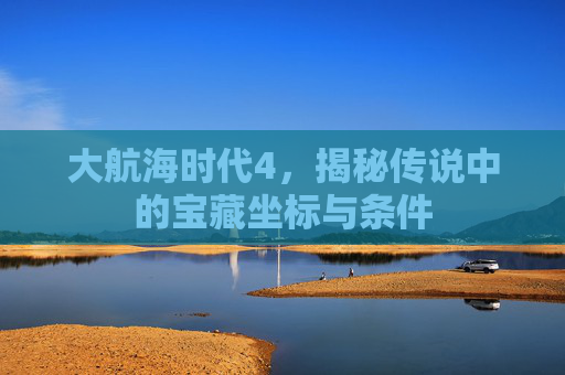 大航海时代4,揭秘传说中的宝藏坐标与条件 大航海时代4,揭秘传说中的宝藏坐标与条件