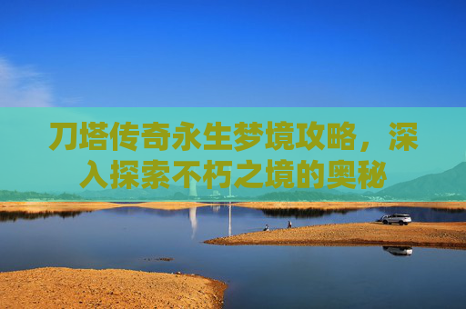 刀塔传奇永生梦境攻略，深入探索不朽之境的奥秘