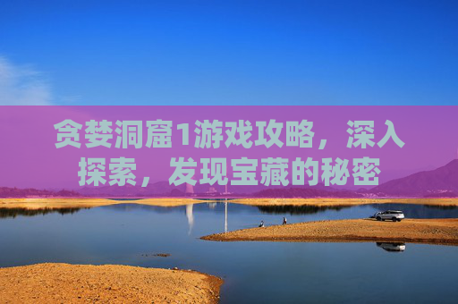 贪婪洞窟1游戏攻略，深入探索，发现宝藏的秘密