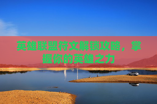 英雄联盟符文解锁攻略,掌握你的英雄之力 英雄联盟符文解锁攻略,掌握你的英雄之力