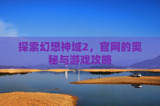 探索幻想神域2,官网的奥秘与游戏攻略 探索幻想神域2,官网的奥秘与游戏攻略