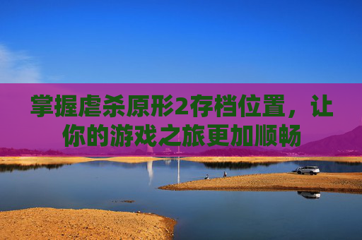 掌握虐杀原形2存档位置,让你的游戏之旅更加顺畅 掌握虐杀原形2存档位置,让你的游戏之旅更加顺畅