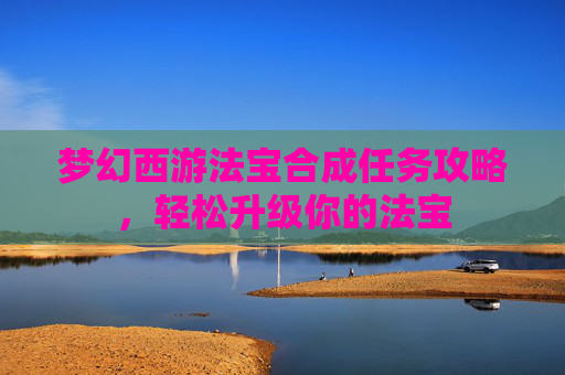 梦幻西游法宝合成任务攻略,轻松升级你的法宝 梦幻西游法宝合成任务攻略,轻松升级你的法宝