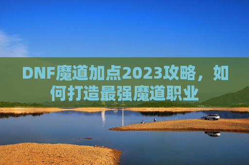 DNF魔道加点2023攻略,如何打造最强魔道职业 DNF魔道加点2023攻略,如何打造最强魔道职业