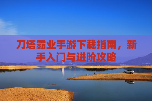 刀塔霸业手游下载指南,新手入门与进阶攻略 刀塔霸业手游下载指南,新手入门与进阶攻略