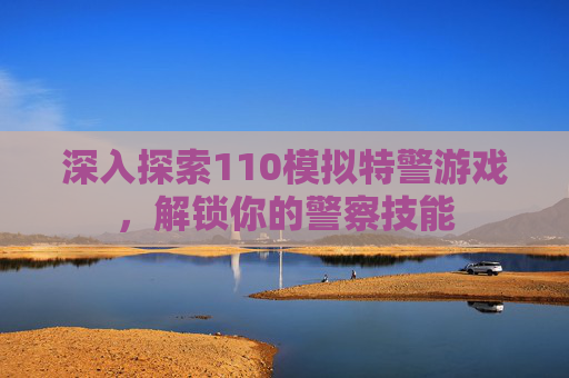 深入探索110模拟特警游戏,解锁你的警察技能 深入探索110模拟特警游戏,解锁你的警察技能
