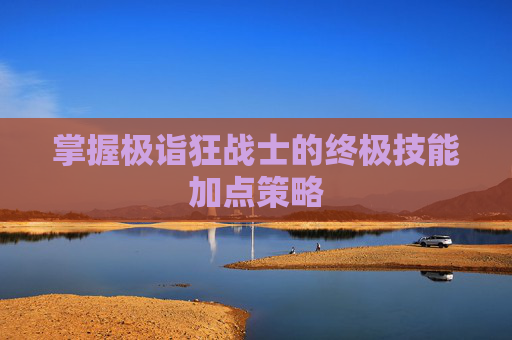 掌握极诣狂战士的终极技能加点策略 掌握极诣狂战士的终极技能加点策略