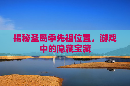 揭秘圣岛季先祖位置,游戏中的隐藏宝藏 揭秘圣岛季先祖位置,游戏中的隐藏宝藏