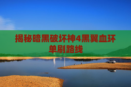 揭秘暗黑破坏神4黑翼血环单刷路线 揭秘暗黑破坏神4黑翼血环单刷路线