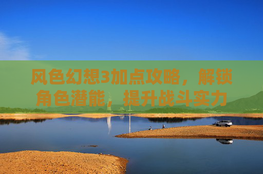 风色幻想3加点攻略,解锁角色潜能,提升战斗实力 风色幻想3加点攻略,解锁角色潜能,提升战斗实力