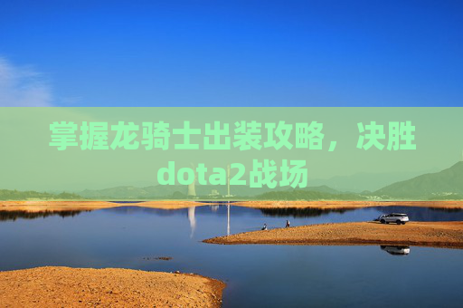 掌握龙骑士出装攻略,决胜dota2战场 掌握龙骑士出装攻略,决胜dota2战场